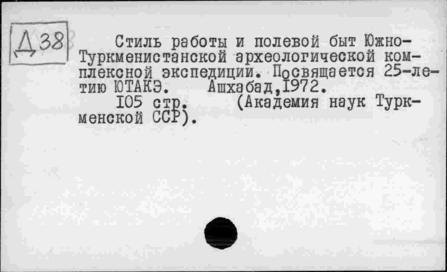 ﻿
Стиль работы и полевой быт Южно-Туркменистанекой археологической комплексной экспедиции. Посвящается 25-ле-тию ЮТАКЭ. Ашхабад,1972.
105 стр. (Академия наук Туркменской ССР).